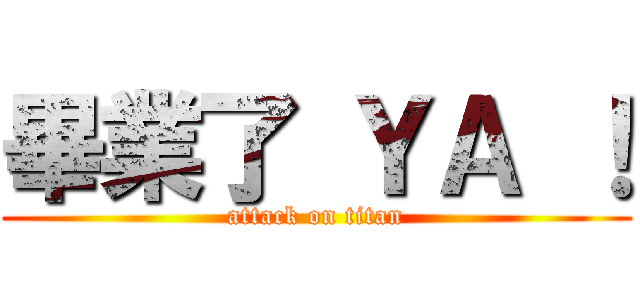 畢業了 ＹＡ ！ (attack on titan)