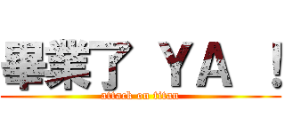 畢業了 ＹＡ ！ (attack on titan)