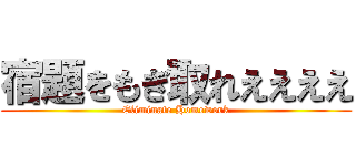宿題をもぎ取れええええ (Eliminate Homework)