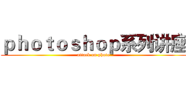 ｐｈｏｔｏｓｈｏｐ系列讲座 (attack on photo)