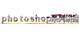 ｐｈｏｔｏｓｈｏｐ系列讲座 (attack on photo)