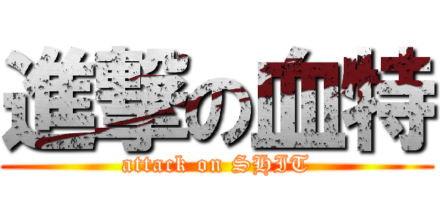 進撃の血特 (attack on SHIT)