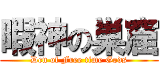 暇神の巣窟 (Den of Free time Gods)