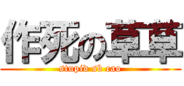 作死の草草 (stupid sb cao)