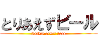 とりあえずビール (firstly order beer)