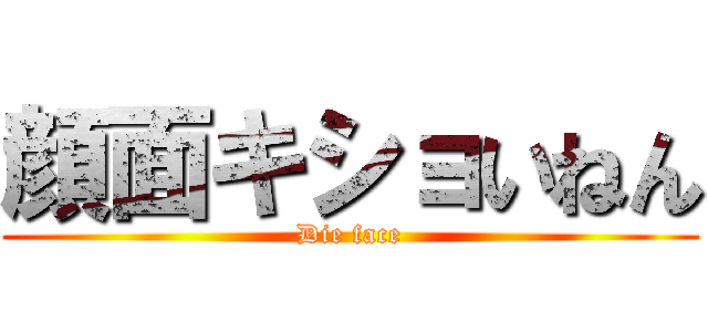 顔面キショいねん (Die face)