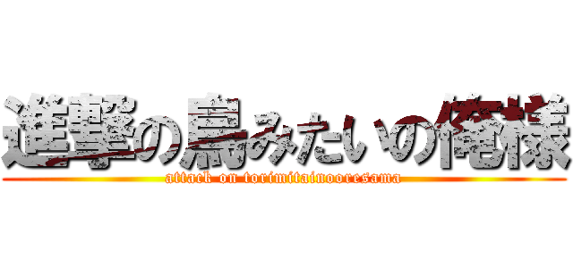 進撃の鳥みたいの俺様 (attack on torimitainooresama)