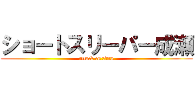 ショートスリーパー成瀬 (attack on titan)