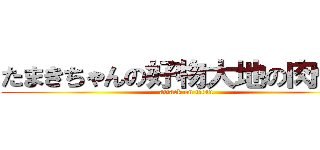 たまきちゃんの好物大地の肉体♡ (attack on titan)