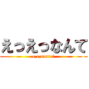 えっえっなんて (e,e,nante?)