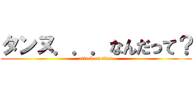 タンヌ．．．なんだって？ (attack on titan)