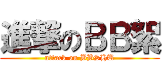 進撃のＢＢ絮 (attack on BBSHU)