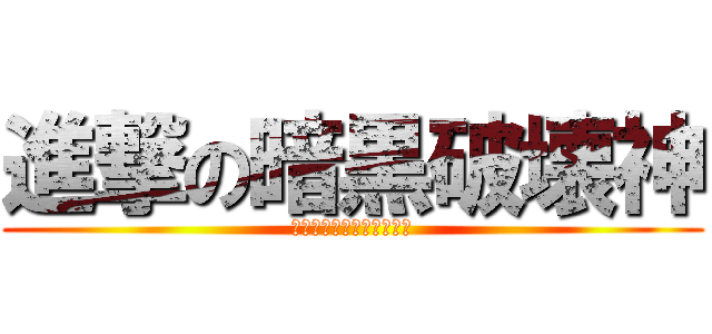 進撃の暗黒破壊神 (ﾁｭｯｷﾌﾟﾙﾘｨｲｲｲ)