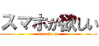 スマホが欲しい (sumaho ga)
