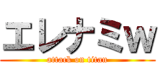 エレナミｗ (attack on titan)