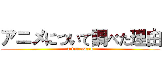 アニメについて調べた理由 (anime reason)