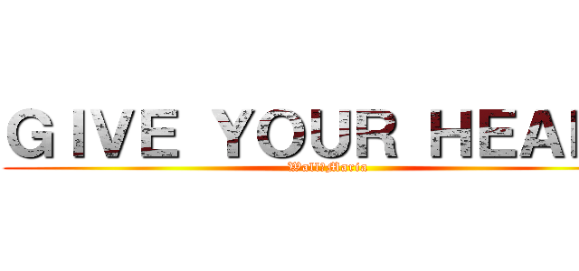 ＧＩＶＥ ＹＯＵＲ ＨＥＡＲＴ (Wall　Maria)