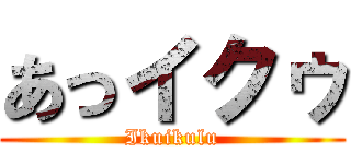 あっイクゥ (Ikuikulu)