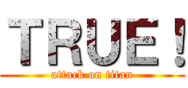 ＴＲＵＥ！ (attack on titan)