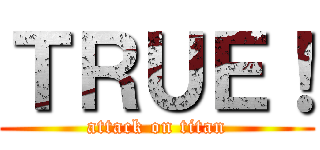 ＴＲＵＥ！ (attack on titan)