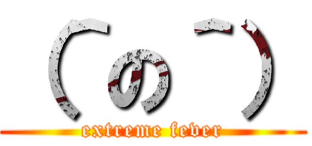 （＾の＾） (extreme fever)