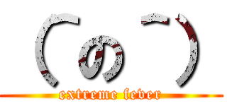 （＾の＾） (extreme fever)