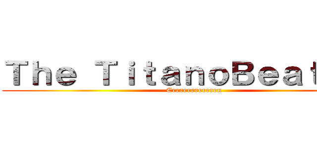 Ｔｈｅ ＴｉｔａｎｏＢｅａｔｌｅｓ (Ererererereren)