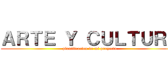 ＡＲＴＥ Ｙ ＣＵＬＴＵＲＡ (planificacion de mi proyecto)