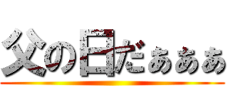 父の日だぁぁぁ ()
