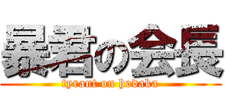 暴君の会長 (tyrant on hodaka)