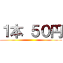 １本 ５０円 ()