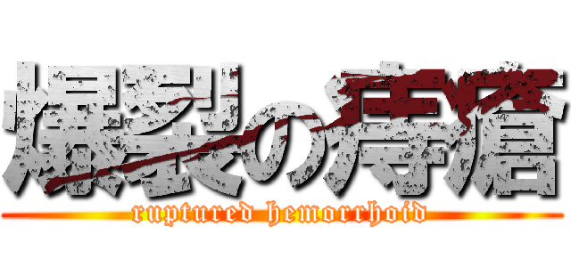 爆裂の痔瘡 (ruptured hemorrhoid)