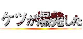 ケツが爆発した ()