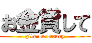 お金貸して (give me money)