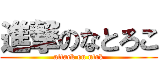 進撃のなとろこ (attack on ntrk)