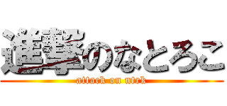 進撃のなとろこ (attack on ntrk)