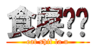 食屎啦你 (eat shit la u)