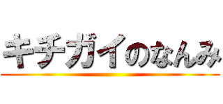 キチガイのなんみ ()