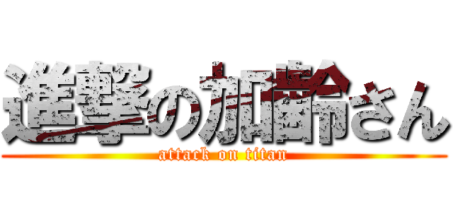 進撃の加齢さん (attack on titan)