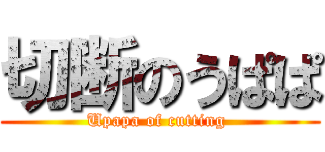 切断のうぱぱ (Upapa of cutting )