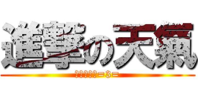 進撃の天氣 (你快變回來=3=)
