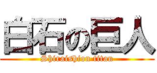 白石の巨人 (Shiraishion titan)