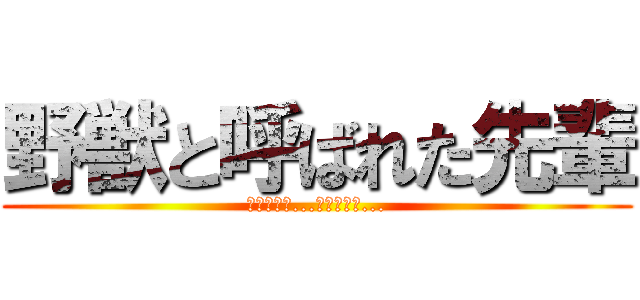 野獣と呼ばれた先輩 (暴れんなよ...暴れんなよ...)