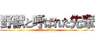 野獣と呼ばれた先輩 (暴れんなよ...暴れんなよ...)
