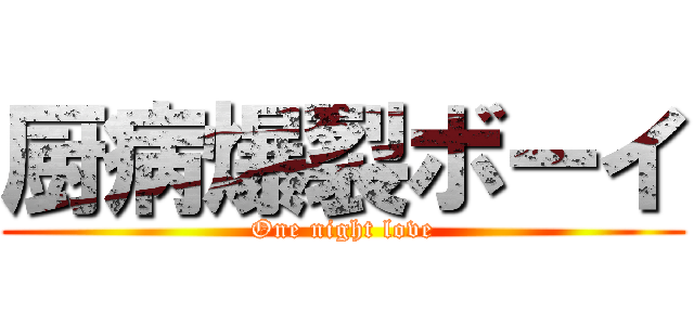 厨病爆裂ボーイ (One night love)