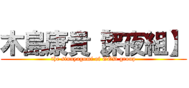 木島康貴【深夜組】 (the sinnyagumi of GOD group)