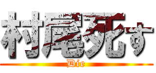 村尾死す (Die)
