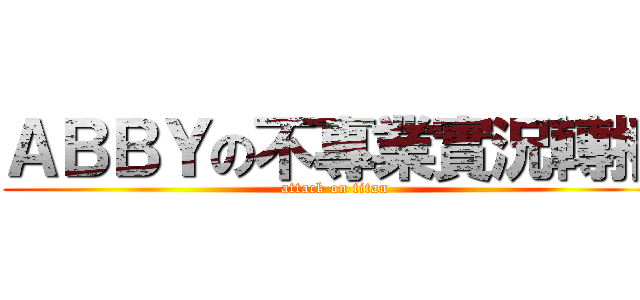 ＡＢＢＹの不專業實況轉播 (attack on titan)