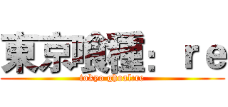 東京喰種：ｒｅ (tokyo ghoal:re)