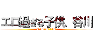 エロ過ぎる子供、谷川 (attack on titan)